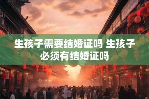 生孩子需要结婚证吗 生孩子必须有结婚证吗