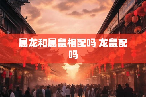 属龙和属鼠相配吗 龙鼠配吗