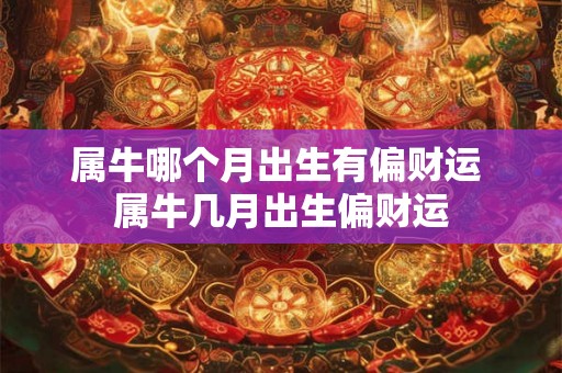 属牛哪个月出生有偏财运 属牛几月出生偏财运
