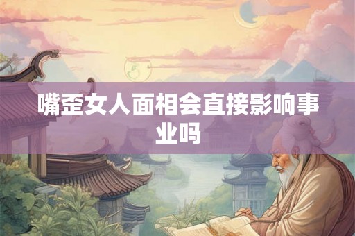 嘴歪女人面相会直接影响事业吗