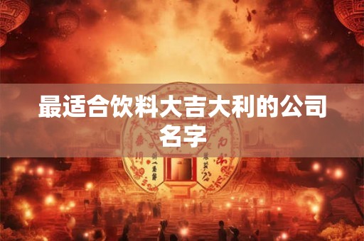 最适合饮料大吉大利的公司名字 最适合饮料大吉大利的公司名字