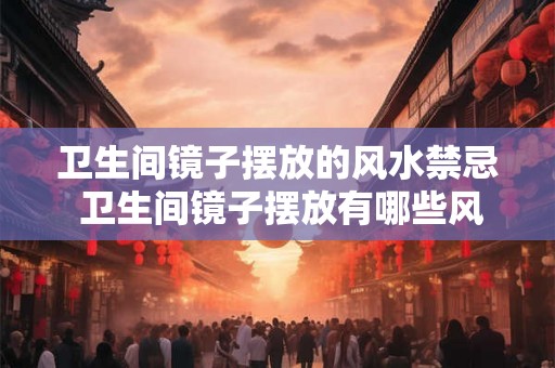 卫生间镜子摆放的风水禁忌 卫生间镜子摆放有哪些风水忌讳