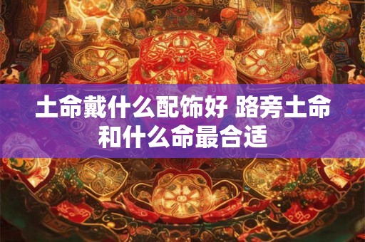 土命戴什么配饰好 路旁土命和什么命最合适