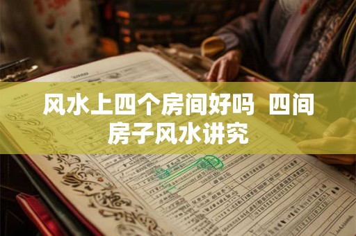 风水上四个房间好吗  四间房子风水讲究