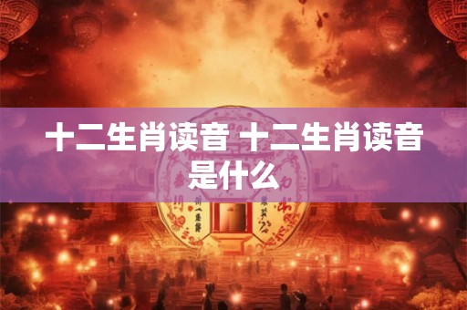 十二生肖读音 十二生肖读音是什么