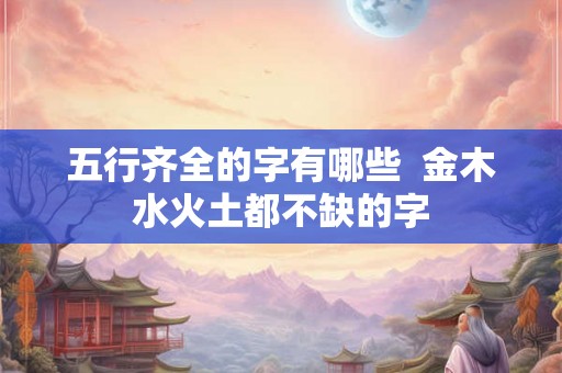 五行齐全的字有哪些  金木水火土都不缺的字