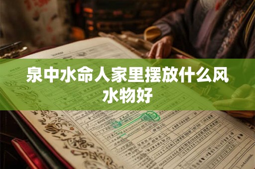 泉中水命人家里摆放什么风水物好