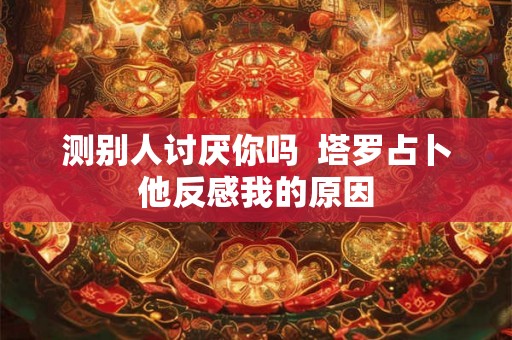 测别人讨厌你吗  塔罗占卜他反感我的原因