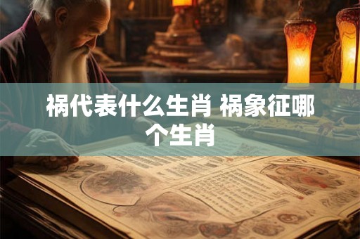 祸代表什么生肖 祸象征哪个生肖