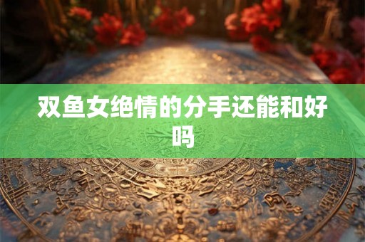 双鱼女绝情的分手还能和好吗