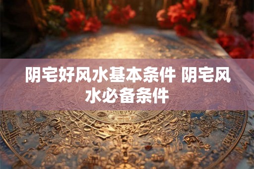 阴宅好风水基本条件 阴宅风水必备条件