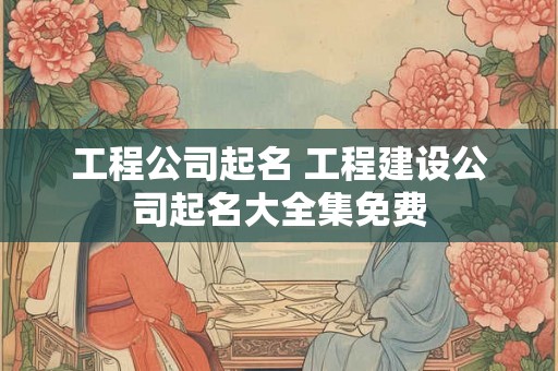 工程公司起名 工程建设公司起名大全集免费