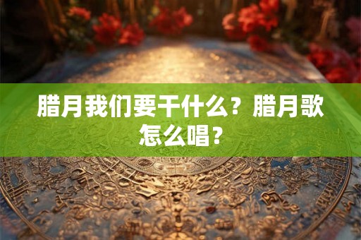 腊月我们要干什么？腊月歌怎么唱？