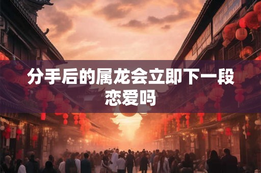 分手后的属龙会立即下一段恋爱吗