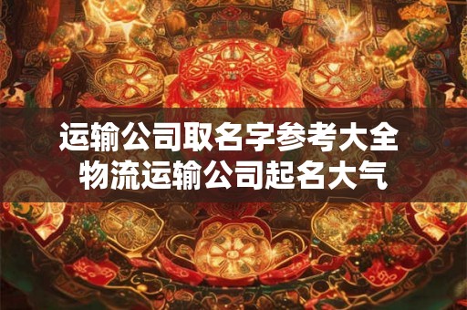 运输公司取名字参考大全 物流运输公司起名大气