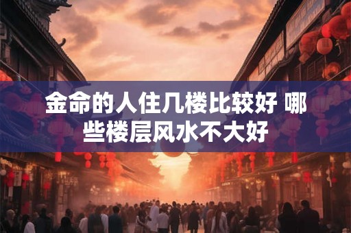 金命的人住几楼比较好 哪些楼层风水不大好