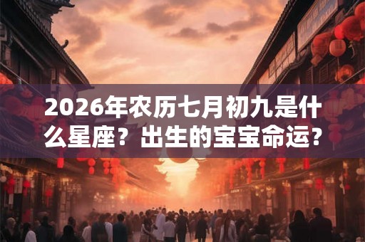 2026年农历七月初九是什么星座？出生的宝宝命运？