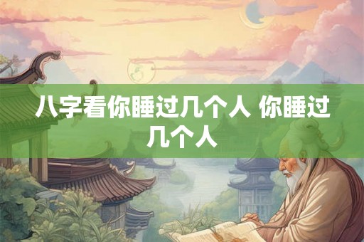 八字看你睡过几个人 你睡过几个人
