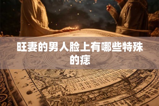 旺妻的男人脸上有哪些特殊的痣