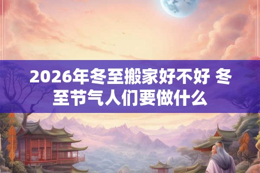 2026年冬至搬家好不好 冬至节气人们要做什么 2026年冬至搬家好不好 冬至节气人们要做什么