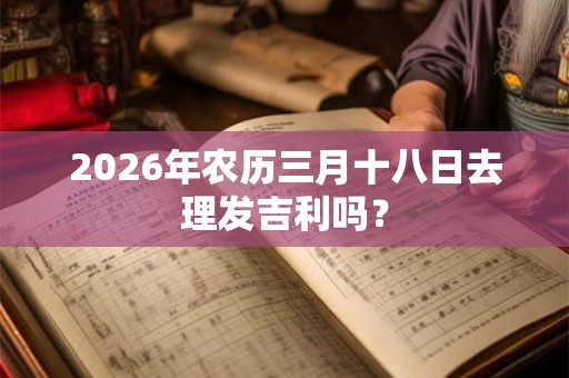 2026年农历三月十八日去理发吉利吗？