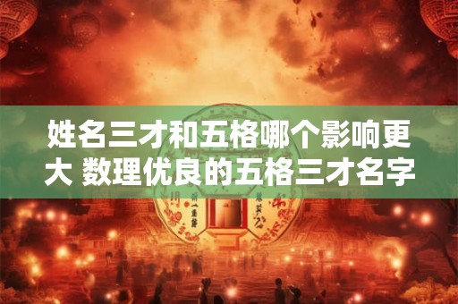 姓名三才和五格哪个影响更大 数理优良的五格三才名字