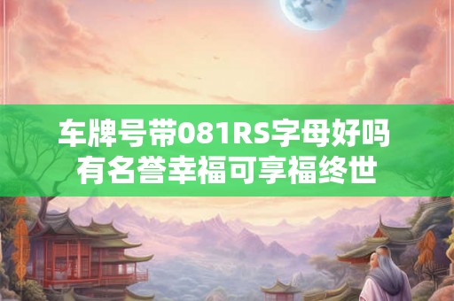 车牌号带081RS字母好吗 有名誉幸福可享福终世 车牌号带081RS字母好吗 有名誉幸福可享福终世