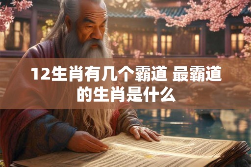 12生肖有几个霸道 最霸道的生肖是什么