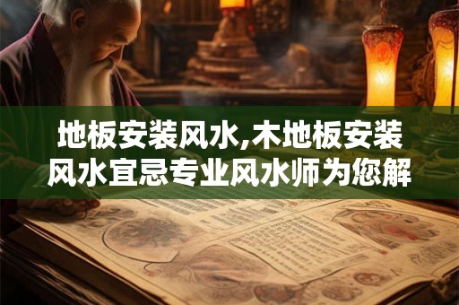 地板安装风水,木地板安装风水宜忌专业风水师为您解析