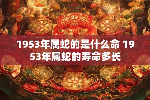 1953年属蛇的是什么命 1953年属蛇的寿命多长