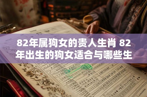 82年属狗女的贵人生肖 82年出生的狗女适合与哪些生肖成为贵人 82年属狗女的贵人生肖 82年出生的狗女适合与哪些生肖成为贵人