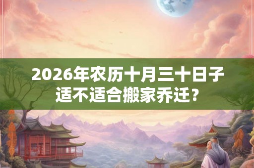 2026年农历十月三十日子适不适合搬家乔迁？