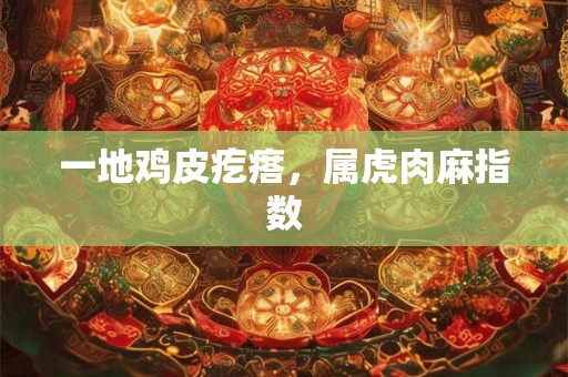 一地鸡皮疙瘩，属虎肉麻指数