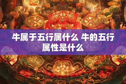 牛属于五行属什么 牛的五行属性是什么