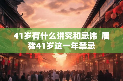 41岁有什么讲究和忌讳  属猪41岁这一年禁忌