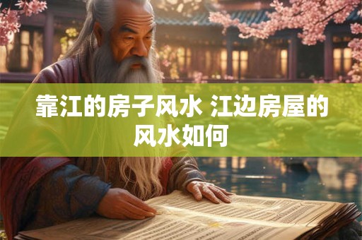 靠江的房子风水 江边房屋的风水如何