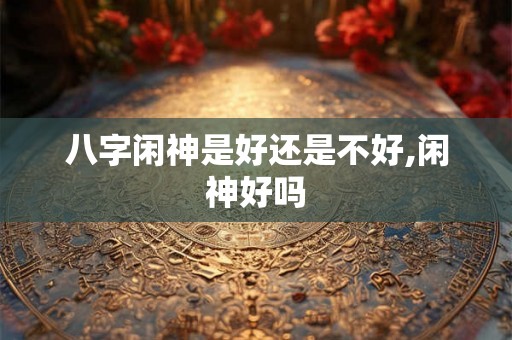 八字闲神是好还是不好,闲神好吗