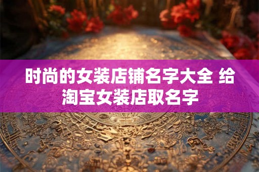 时尚的女装店铺名字大全 给淘宝女装店取名字
