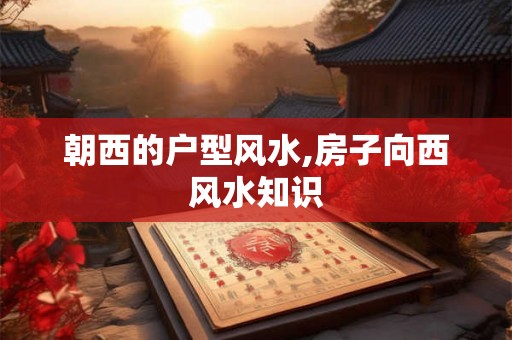 朝西的户型风水,房子向西风水知识