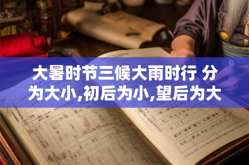 大暑时节三候大雨时行 分为大小,初后为小,望后为大也