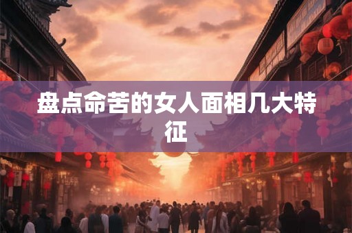盘点命苦的女人面相几大特征