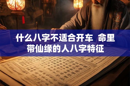 什么八字不适合开车  命里带仙缘的人八字特征