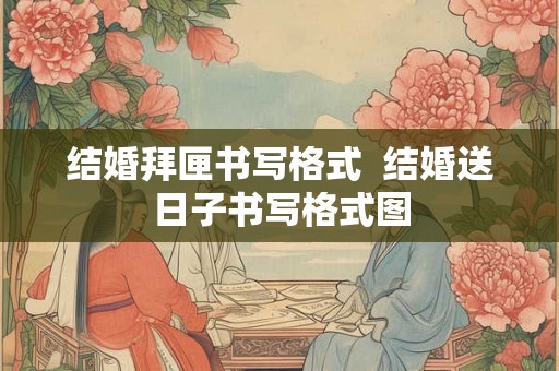 结婚拜匣书写格式  结婚送日子书写格式图