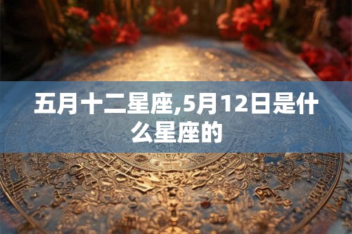 五月十二星座,5月12日是什么星座的 五月十二星座,5月12日是什么星座的