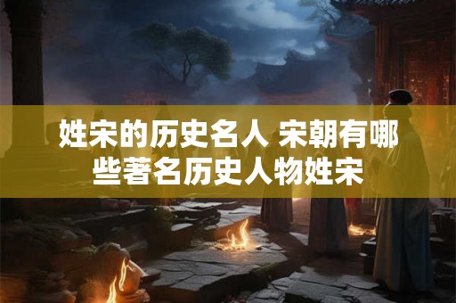 姓宋的历史名人 宋朝有哪些著名历史人物姓宋