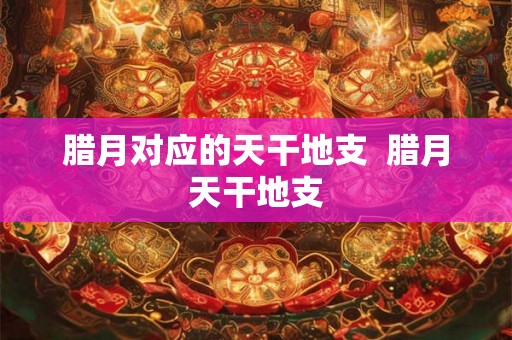 腊月对应的天干地支  腊月天干地支