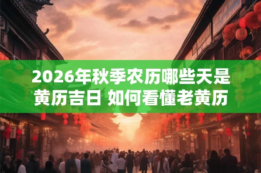 2026年秋季农历哪些天是黄历吉日 如何看懂老黄历