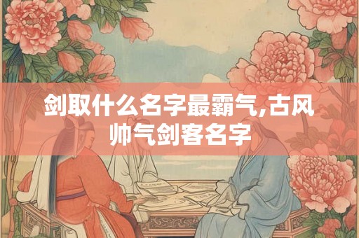 剑取什么名字最霸气,古风帅气剑客名字