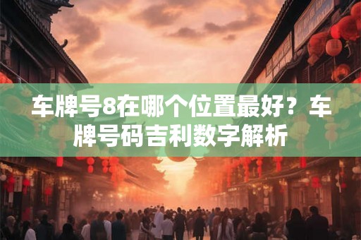 车牌号8在哪个位置最好?车牌号码吉利数字解析 车牌号8在哪个位置最好?车牌号码吉利数字解析