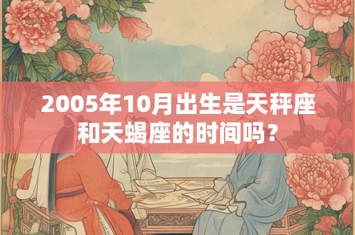 2005年10月出生是天秤座和天蝎座的时间吗? 2005年10月出生是天秤座和天蝎座的时间吗?